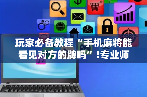 玩家必备教程“手机麻将能看见对方的牌吗”!专业师傅带你一起了解（详细教程）-抖音
