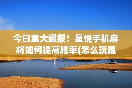 今日重大通报！星悦手机麻将如何提高胜率(怎么玩赢几率大)