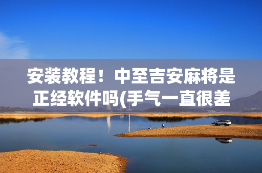 安装教程！中至吉安麻将是正经软件吗(手气一直很差)