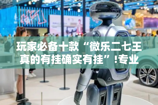 玩家必备十款“微乐二七王真的有挂确实有挂”!专业师傅带你一起了解（详细教程）-抖音