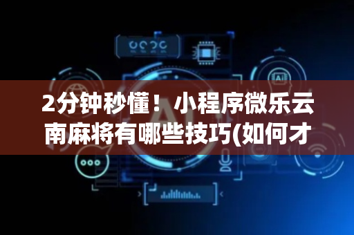2分钟秒懂！小程序微乐云南麻将有哪些技巧(如何才能赢)