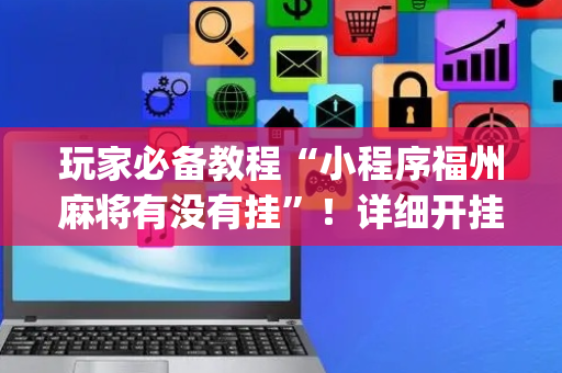 玩家必备教程“小程序福州麻将有没有挂”！详细开挂教程（确实真的有挂)-抖音