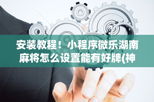 安装教程！小程序微乐湖南麻将怎么设置能有好牌(神器购买好牌规律)