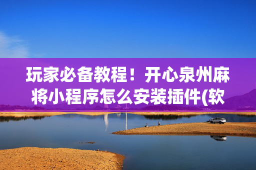 玩家必备教程！开心泉州麻将小程序怎么安装插件(软挂神器)