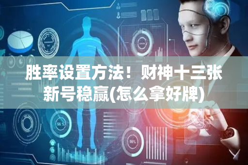 胜率设置方法！财神十三张新号稳赢(怎么拿好牌)