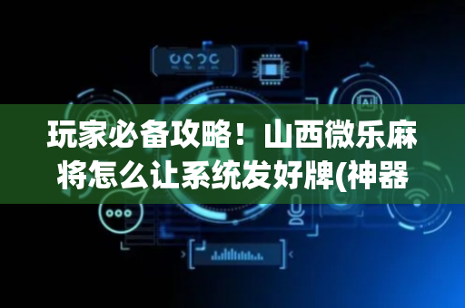 玩家必备攻略！山西微乐麻将怎么让系统发好牌(神器购买好牌规律)