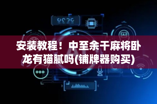安装教程！中至余干麻将卧龙有猫腻吗(铺牌器购买)