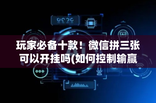 玩家必备十款！微信拼三张可以开挂吗(如何控制输赢)