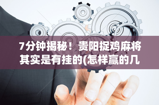 7分钟揭秘！贵阳捉鸡麻将其实是有挂的(怎样赢的几率大)