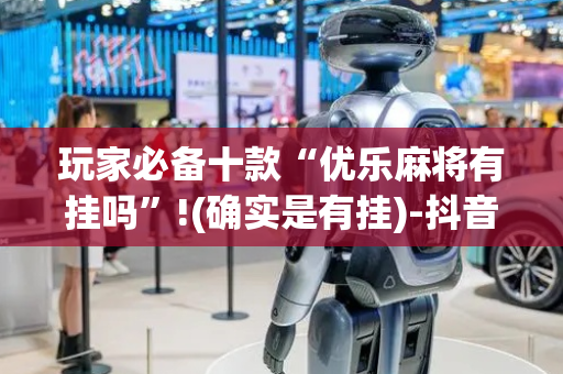 玩家必备十款“优乐麻将有挂吗”!(确实是有挂)-抖音