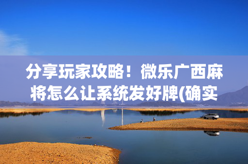 分享玩家攻略！微乐广西麻将怎么让系统发好牌(确实是有挂)