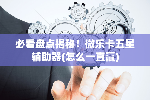 必看盘点揭秘！微乐卡五星辅助器(怎么一直赢)