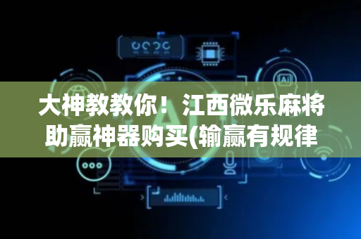 大神教教你！江西微乐麻将助赢神器购买(输赢有规律)
