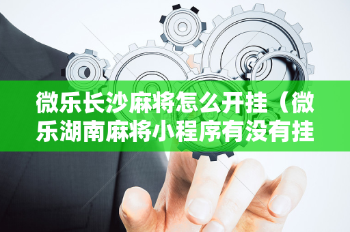 微乐长沙麻将怎么开挂（微乐湖南麻将小程序有没有挂）