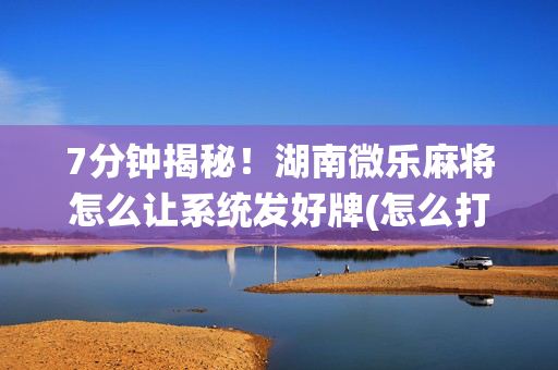 7分钟揭秘！湖南微乐麻将怎么让系统发好牌(怎么打容易赢)