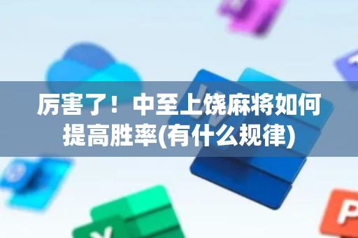 厉害了！中至上饶麻将如何提高胜率(有什么规律)