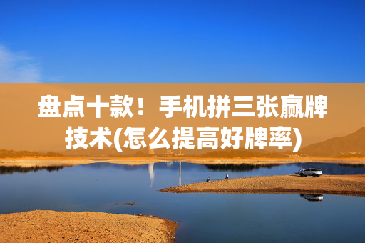 盘点十款！手机拼三张赢牌技术(怎么提高好牌率)