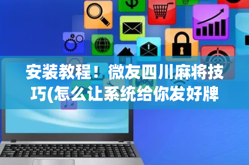 安装教程！微友四川麻将技巧(怎么让系统给你发好牌)