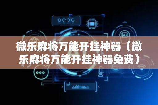 微乐麻将万能开挂神器（微乐麻将万能开挂神器免费）