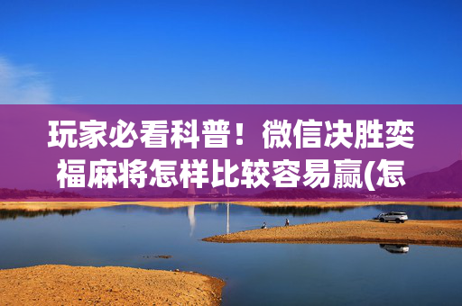 玩家必看科普！微信决胜奕福麻将怎样比较容易赢(怎么能拿好牌)