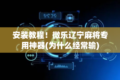 安装教程！微乐辽宁麻将专用神器(为什么经常输)