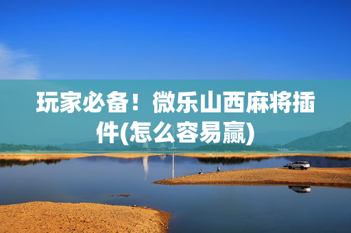 玩家必备！微乐山西麻将插件(怎么容易赢)