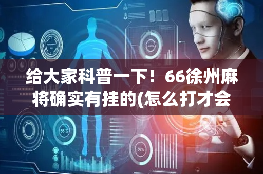 给大家科普一下！66徐州麻将确实有挂的(怎么打才会赢)