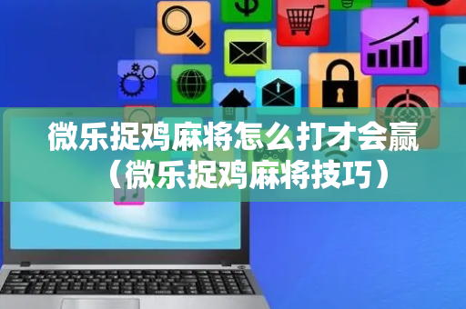 微乐捉鸡麻将怎么打才会赢（微乐捉鸡麻将技巧）