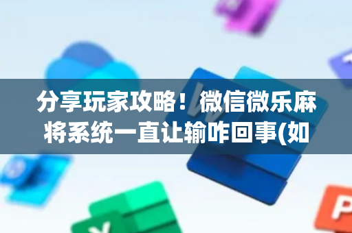 分享玩家攻略！微信微乐麻将系统一直让输咋回事(如何提高胡牌率)