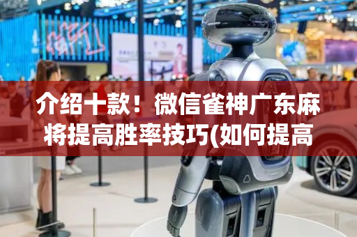 介绍十款！微信雀神广东麻将提高胜率技巧(如何提高好牌几率)