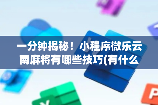 一分钟揭秘！小程序微乐云南麻将有哪些技巧(有什么赢的技巧)