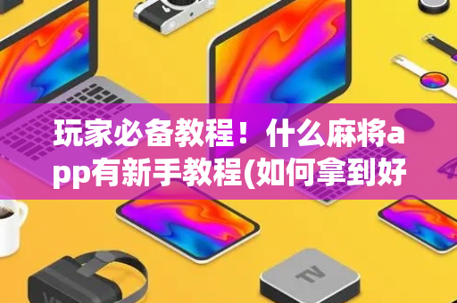 玩家必备教程！什么麻将app有新手教程(如何拿到好牌)