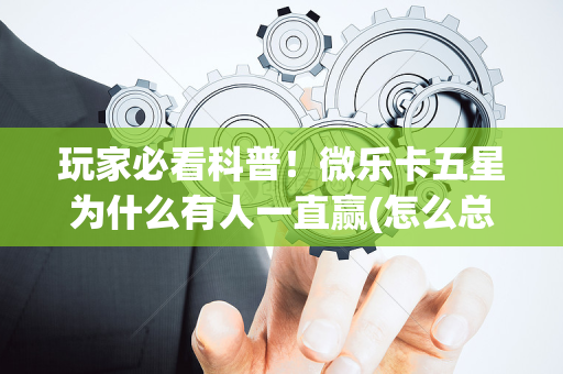 玩家必看科普！微乐卡五星为什么有人一直赢(怎么总输有什么猫腻)