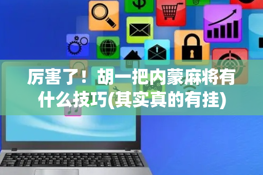 厉害了！胡一把内蒙麻将有什么技巧(其实真的有挂)