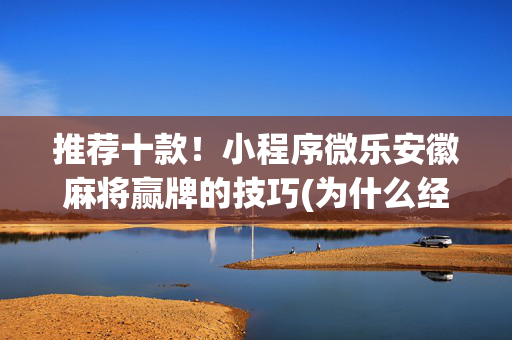 推荐十款！小程序微乐安徽麻将赢牌的技巧(为什么经常输)