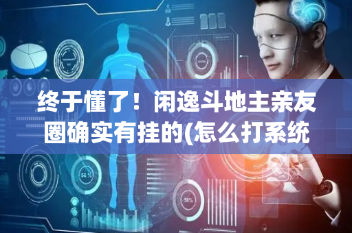 终于懂了！闲逸斗地主亲友圈确实有挂的(怎么打系统才能给好牌)