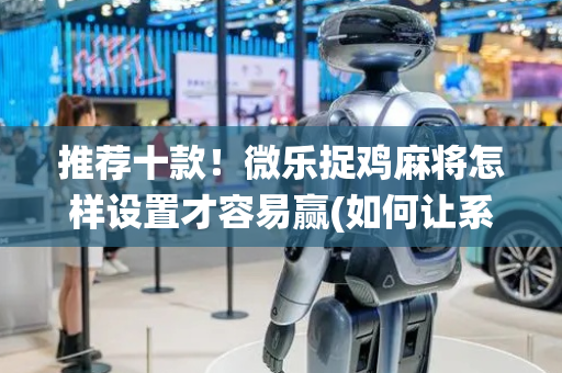 推荐十款！微乐捉鸡麻将怎样设置才容易赢(如何让系统发好牌)