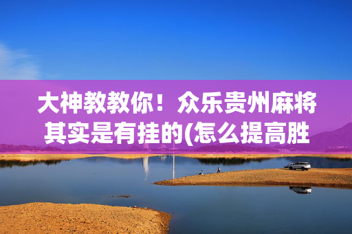 大神教教你！众乐贵州麻将其实是有挂的(怎么提高胜率)