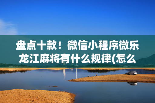 盘点十款！微信小程序微乐龙江麻将有什么规律(怎么增加胜率)