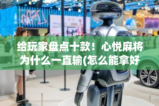 给玩家盘点十款！心悦麻将为什么一直输(怎么能拿好牌)