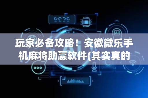 玩家必备攻略！安徽微乐手机麻将助赢软件(其实真的确实有挂)