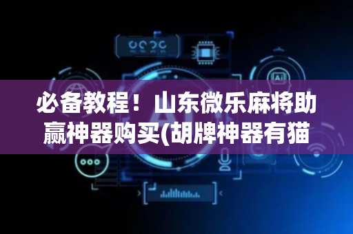 必备教程！山东微乐麻将助赢神器购买(胡牌神器有猫腻吗)