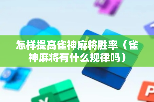 怎样提高雀神麻将胜率（雀神麻将有什么规律吗）
