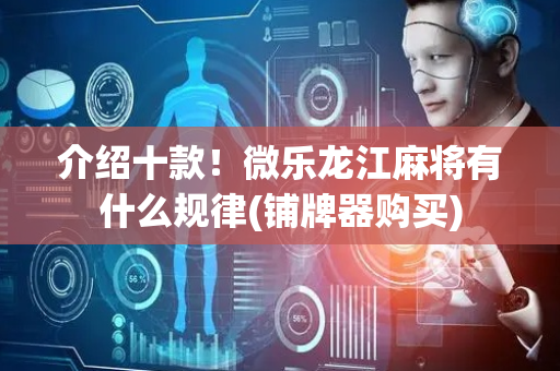介绍十款！微乐龙江麻将有什么规律(铺牌器购买)