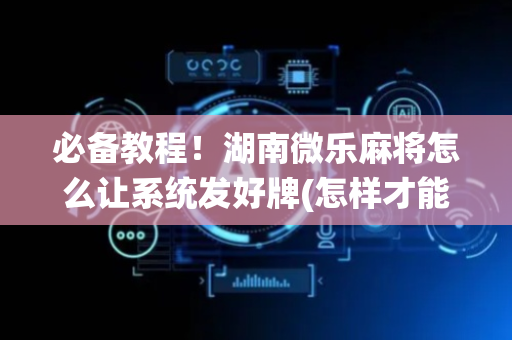 必备教程！湖南微乐麻将怎么让系统发好牌(怎样才能有好牌)