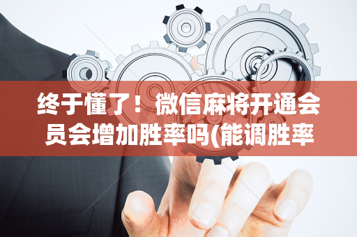 终于懂了！微信麻将开通会员会增加胜率吗(能调胜率吗)