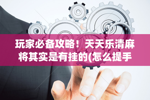 玩家必备攻略！天天乐清麻将其实是有挂的(怎么提手拿好牌)