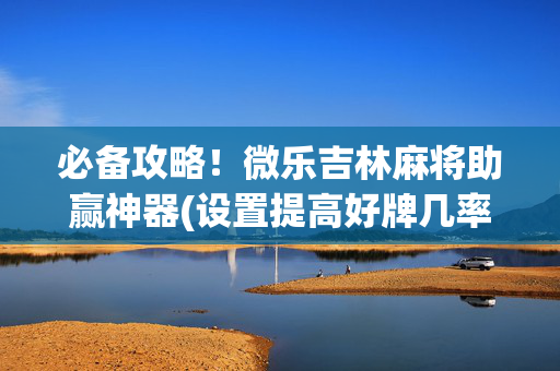 必备攻略！微乐吉林麻将助赢神器(设置提高好牌几率)