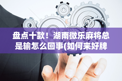 盘点十款！湖南微乐麻将总是输怎么回事(如何来好牌)