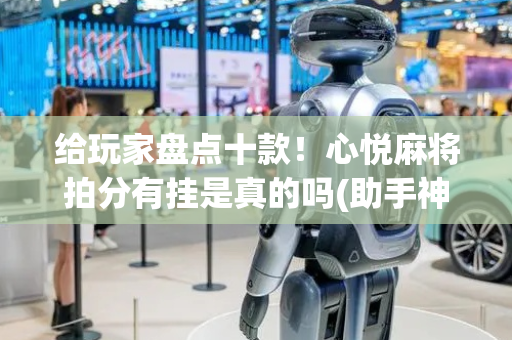 给玩家盘点十款！心悦麻将拍分有挂是真的吗(助手神器外辅工具)